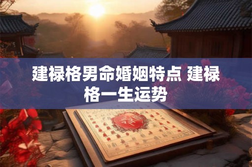 详细阅读:建禄格男命婚姻特点 建禄格一生运势 建禄格男命婚姻特点 建禄格一生运势