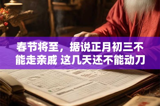 春节将至，据说正月初三不能走亲戚 这几天还不能动刀或剪刀！