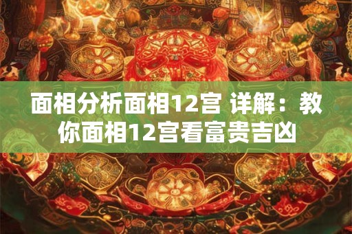 面相分析面相12宫 详解：教你面相12宫看富贵吉凶