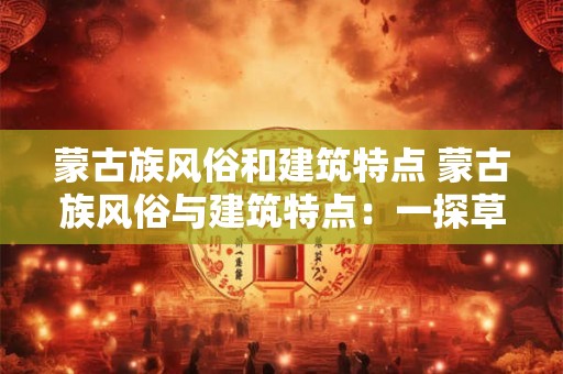 蒙古族风俗和建筑特点 蒙古族风俗与建筑特点:一探草原之韵 蒙古族风俗和建筑特点 蒙古族风俗与建筑特点:一探草原之韵