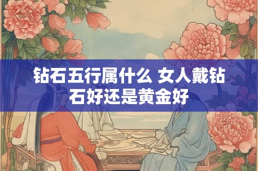 钻石五行属什么 女人戴钻石好还是黄金好