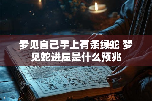 梦见自己手上有条绿蛇 梦见蛇进屋是什么预兆