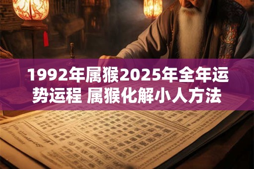详细阅读:1992年属猴2025年全年运势运程 属猴化解小人方法 1992年属猴2025年全年运势运程 属猴化解小人方法