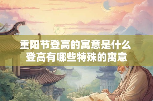 重阳节登高的寓意是什么 登高有哪些特殊的寓意