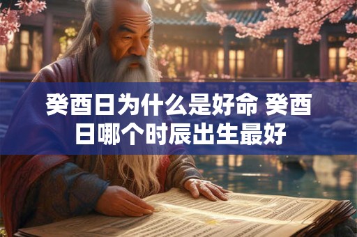 癸酉日为什么是好命 癸酉日哪个时辰出生最好
