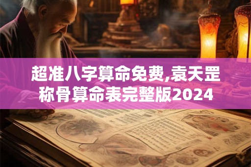 超准八字算命免费,袁天罡称骨算命表完整版2024