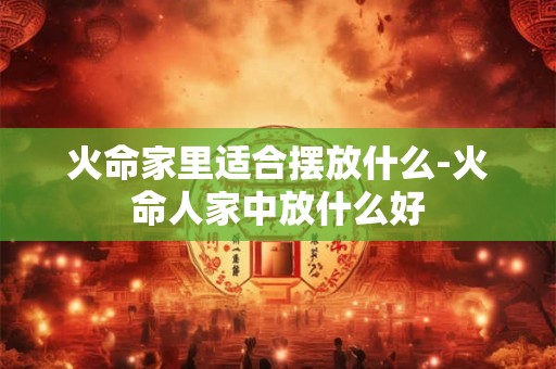 火命家里适合摆放什么-火命人家中放什么好