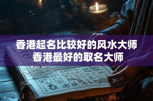 香港起名比较好的风水大师 香港最好的取名大师