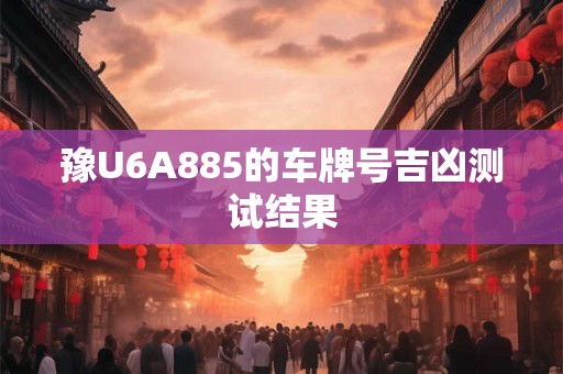 豫U6A885的车牌号吉凶测试结果