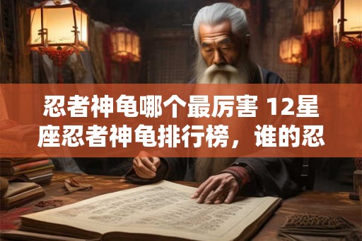 忍者神龟哪个最厉害 12星座忍者神龟排行榜，谁的忍耐力最强