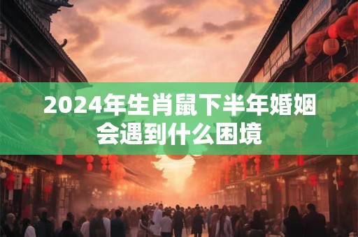 2024年生肖鼠下半年婚姻会遇到什么困境