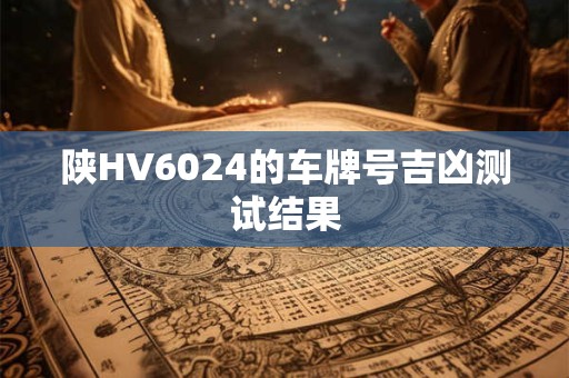 陕HV6024的车牌号吉凶测试结果