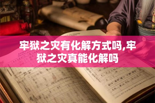 牢狱之灾有化解方式吗,牢狱之灾真能化解吗