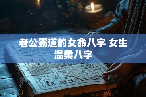 老公霸道的女命八字 女生温柔八字 老公霸道的女命八字 女生温柔八字