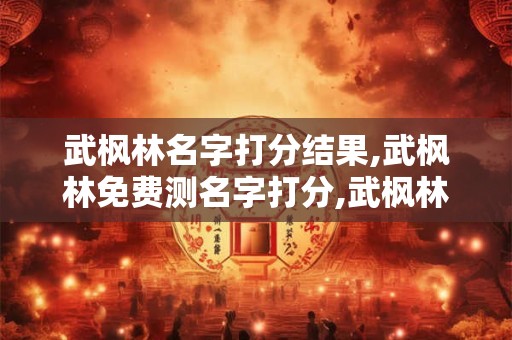 详细阅读:武枫林名字打分结果,武枫林免费测名字打分,武枫林周易免费测名字打分 武枫林名字打分结果,武枫林免费测名字打分,武枫林周易免费测名字打分