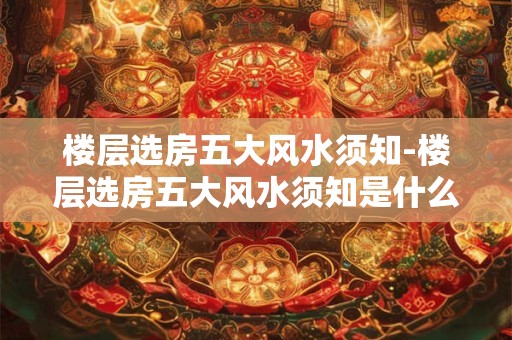 楼层选房五大风水须知-楼层选房五大风水须知是什么