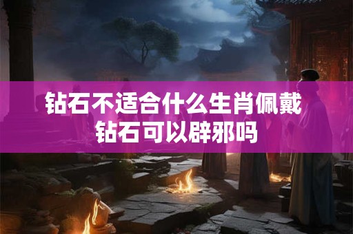 钻石不适合什么生肖佩戴 钻石可以辟邪吗