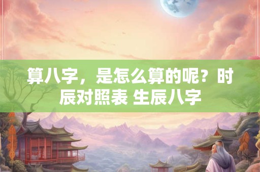 算八字，是怎么算的呢？时辰对照表 生辰八字
