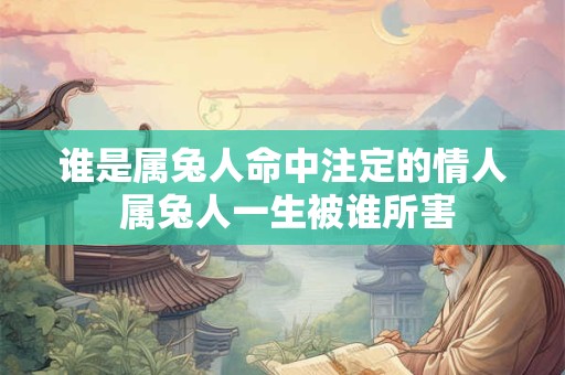 谁是属兔人命中注定的情人 属兔人一生被谁所害