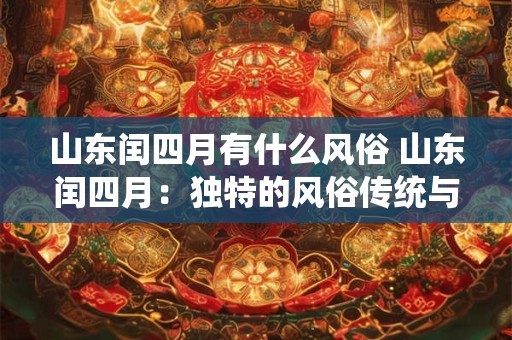 山东闰四月有什么风俗 山东闰四月:独特的风俗传统与魅力 山东闰四月有什么风俗 山东闰四月:独特的风俗传统与魅力