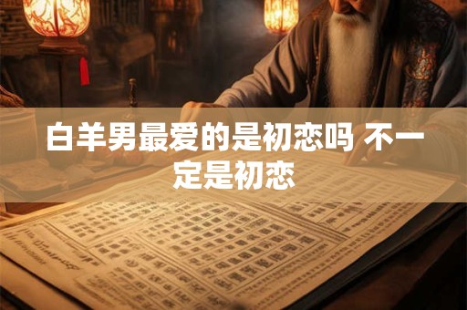 白羊男最爱的是初恋吗 不一定是初恋