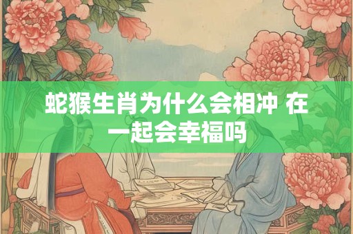 蛇猴生肖为什么会相冲 在一起会幸福吗