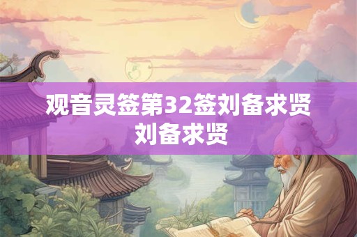观音灵签第32签刘备求贤 刘备求贤