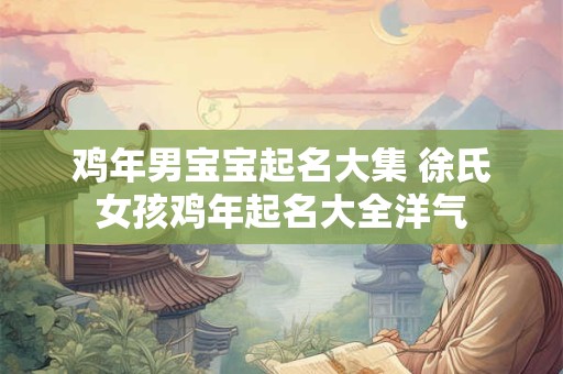 鸡年男宝宝起名大集 徐氏女孩鸡年起名大全洋气