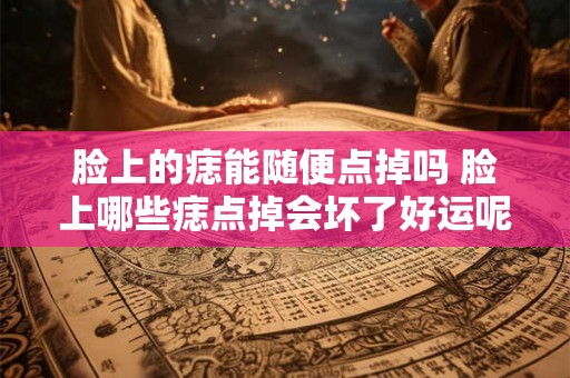 脸上的痣能随便点掉吗 脸上哪些痣点掉会坏了好运呢