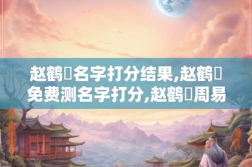 赵鹤垚名字打分结果,赵鹤垚免费测名字打分,赵鹤垚周易免费测名字打分