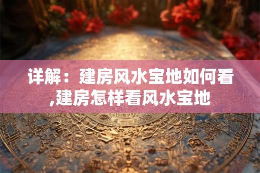 详解：建房风水宝地如何看,建房怎样看风水宝地