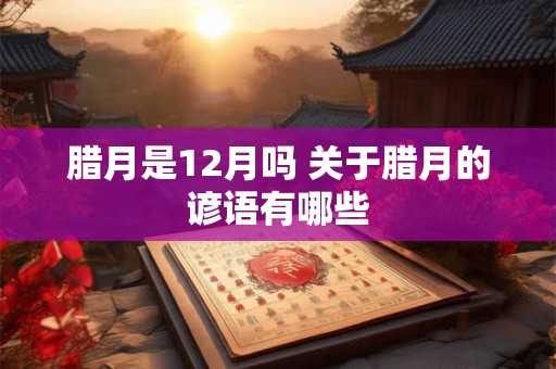 腊月是12月吗 关于腊月的谚语有哪些