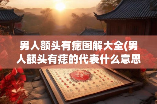 男人额头有痣图解大全(男人额头有痣的代表什么意思？)