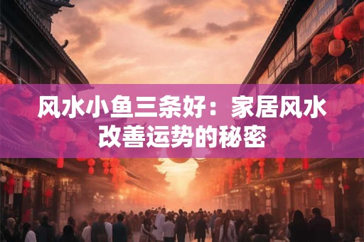 风水小鱼三条好：家居风水改善运势的秘密