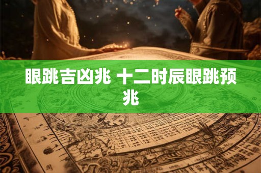 眼跳吉凶兆 十二时辰眼跳预兆