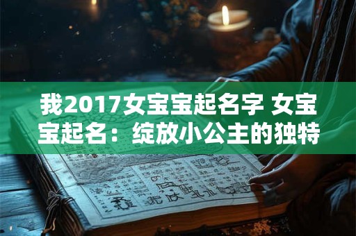 我2017女宝宝起名字 女宝宝起名:绽放小公主的独特魅力 我2017女宝宝起名字 女宝宝起名:绽放小公主的独特魅力