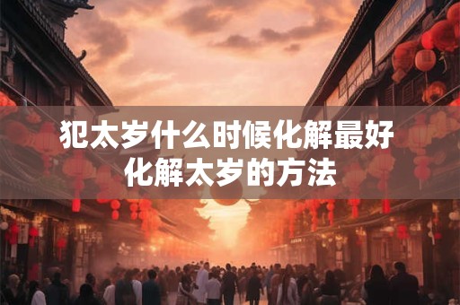 犯太岁什么时候化解最好 化解太岁的方法