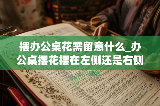 摆办公桌花需留意什么_办公桌摆花摆在左侧还是右侧好