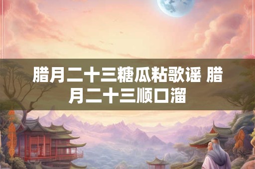 腊月二十三糖瓜粘歌谣 腊月二十三顺口溜
