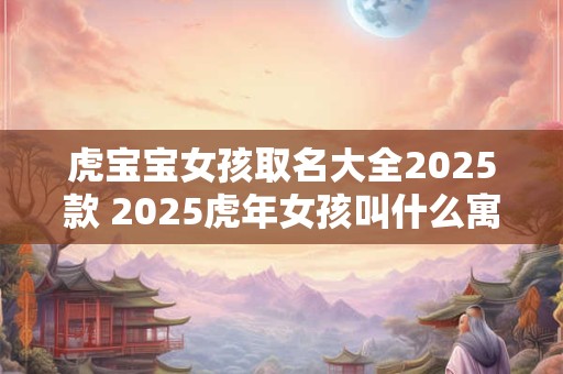 详细阅读:虎宝宝女孩取名大全2025款 2025虎年女孩叫什么寓意好 虎宝宝女孩取名大全2025款 2025虎年女孩叫什么寓意好