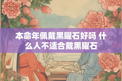 本命年佩戴黑曜石好吗 什么人不适合戴黑曜石