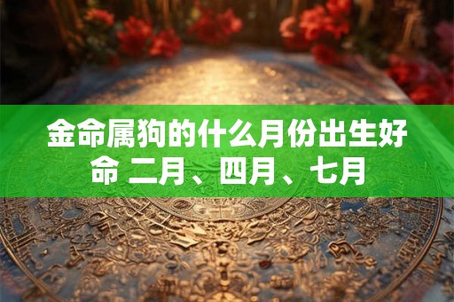 金命属狗的什么月份出生好命 二月、四月、七月