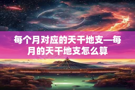 每个月对应的天干地支—每月的天干地支怎么算