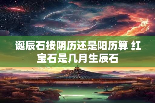 诞辰石按阴历还是阳历算 红宝石是几月生辰石