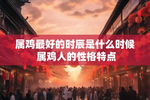 属鸡最好的时辰是什么时候 属鸡人的性格特点