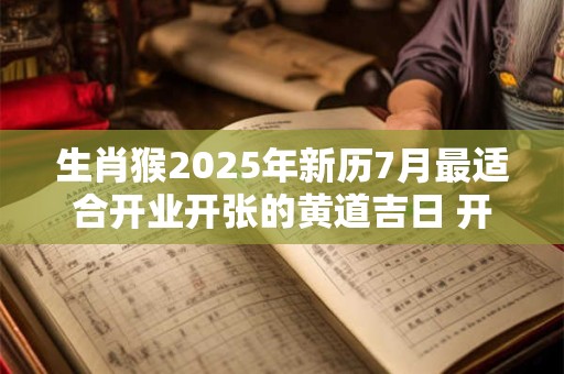 生肖猴2025年新历7月最适合开业开张的黄道吉日 开业好时机