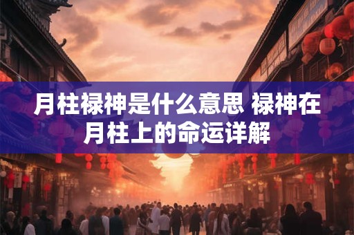 月柱禄神是什么意思 禄神在月柱上的命运详解