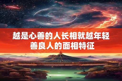 详细阅读:越是心善的人长相就越年轻 善良人的面相特征 越是心善的人长相就越年轻 善良人的面相特征