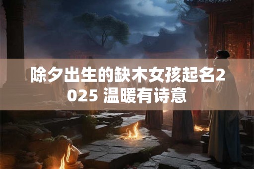 除夕出生的缺木女孩起名2025 温暖有诗意 除夕出生的缺木女孩起名2025 温暖有诗意