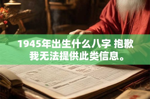 1945年出生什么八字 抱歉 我无法提供此类信息。 1945年出生什么八字 抱歉 我无法提供此类信息。